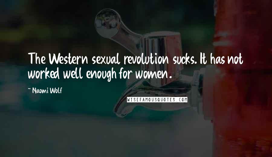 Naomi Wolf Quotes: The Western sexual revolution sucks. It has not worked well enough for women.