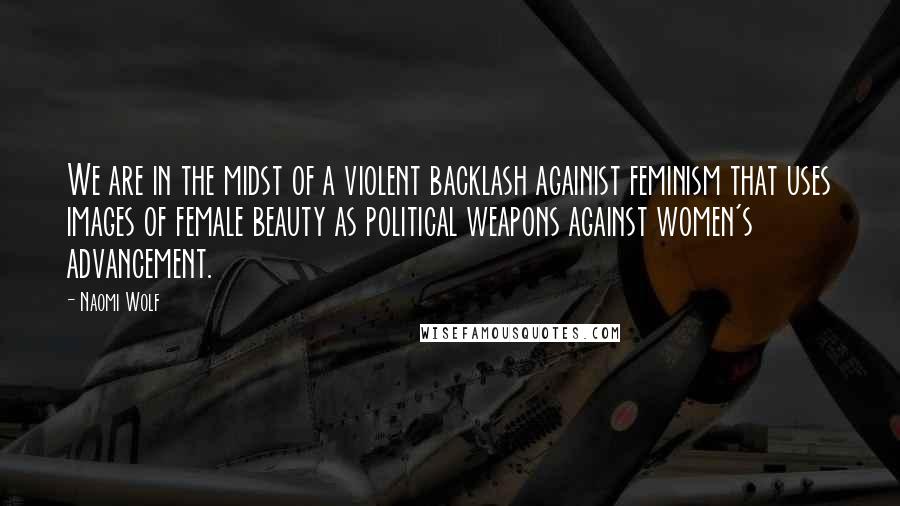 Naomi Wolf Quotes: We are in the midst of a violent backlash againist feminism that uses images of female beauty as political weapons against women's advancement.