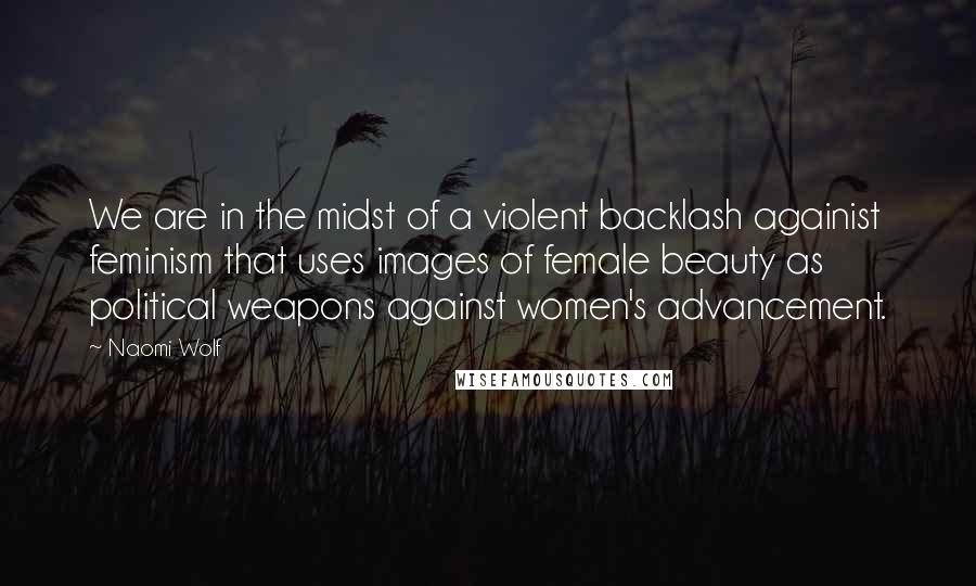 Naomi Wolf Quotes: We are in the midst of a violent backlash againist feminism that uses images of female beauty as political weapons against women's advancement.