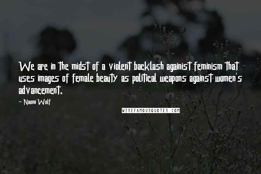 Naomi Wolf Quotes: We are in the midst of a violent backlash againist feminism that uses images of female beauty as political weapons against women's advancement.