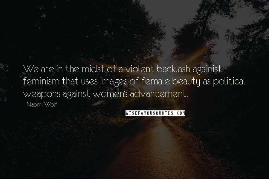 Naomi Wolf Quotes: We are in the midst of a violent backlash againist feminism that uses images of female beauty as political weapons against women's advancement.