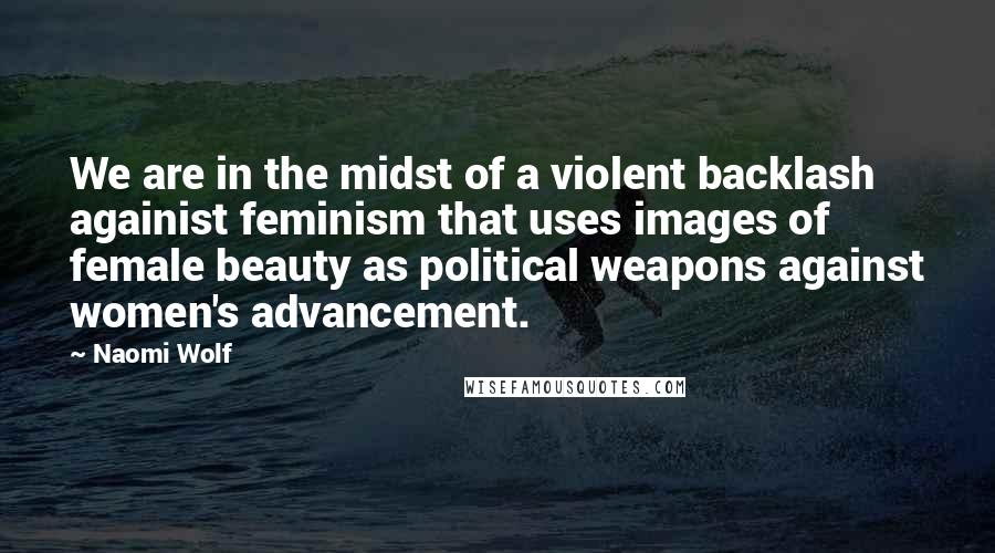 Naomi Wolf Quotes: We are in the midst of a violent backlash againist feminism that uses images of female beauty as political weapons against women's advancement.