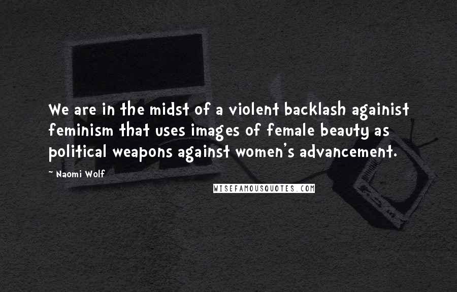 Naomi Wolf Quotes: We are in the midst of a violent backlash againist feminism that uses images of female beauty as political weapons against women's advancement.