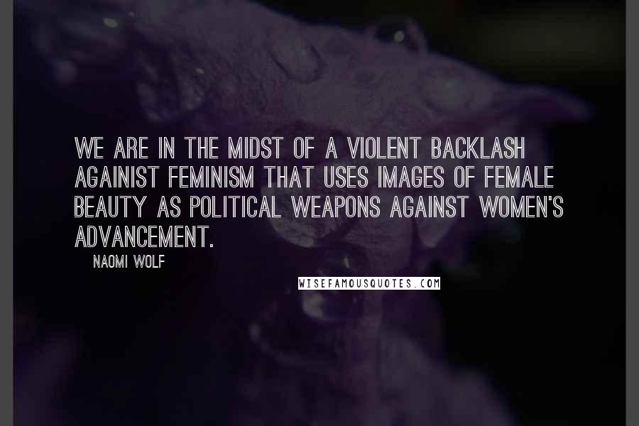 Naomi Wolf Quotes: We are in the midst of a violent backlash againist feminism that uses images of female beauty as political weapons against women's advancement.