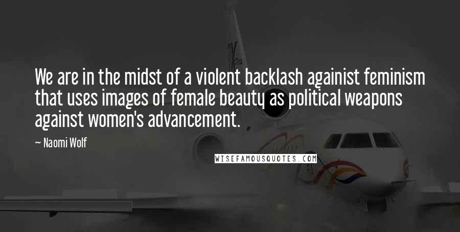 Naomi Wolf Quotes: We are in the midst of a violent backlash againist feminism that uses images of female beauty as political weapons against women's advancement.