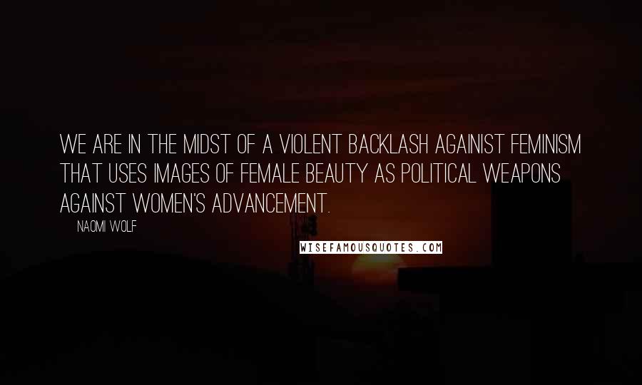 Naomi Wolf Quotes: We are in the midst of a violent backlash againist feminism that uses images of female beauty as political weapons against women's advancement.