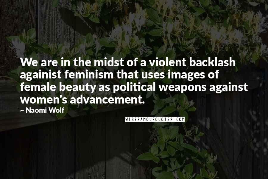 Naomi Wolf Quotes: We are in the midst of a violent backlash againist feminism that uses images of female beauty as political weapons against women's advancement.