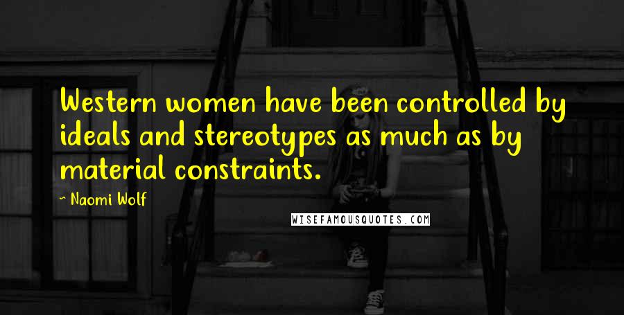 Naomi Wolf Quotes: Western women have been controlled by ideals and stereotypes as much as by material constraints.