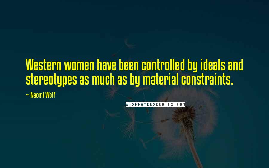Naomi Wolf Quotes: Western women have been controlled by ideals and stereotypes as much as by material constraints.