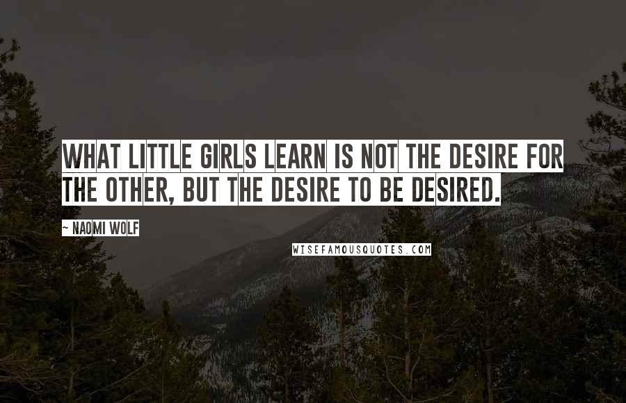 Naomi Wolf Quotes: What little girls learn is not the desire for the other, but the desire to be desired.