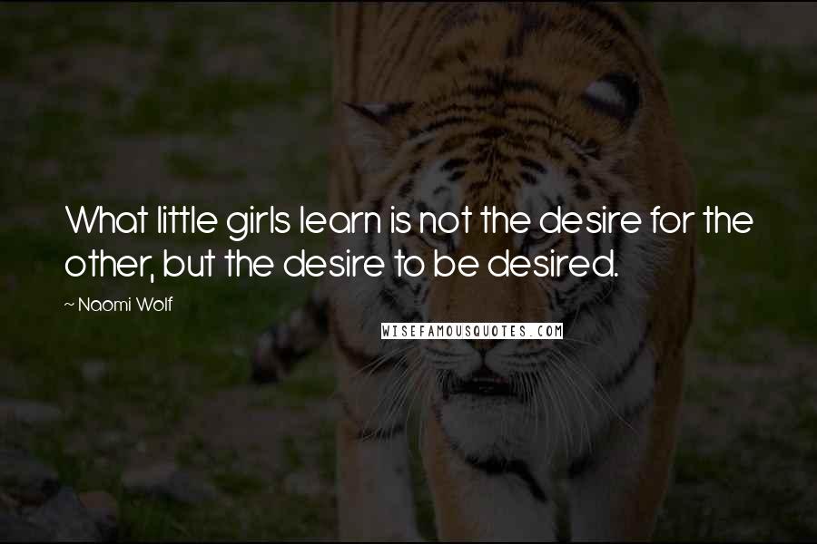 Naomi Wolf Quotes: What little girls learn is not the desire for the other, but the desire to be desired.