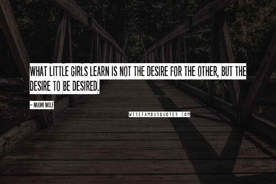 Naomi Wolf Quotes: What little girls learn is not the desire for the other, but the desire to be desired.