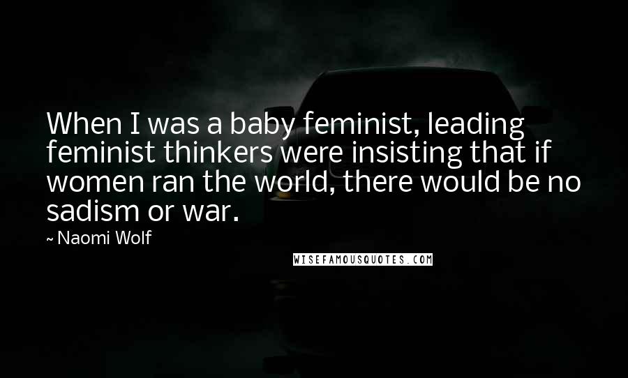 Naomi Wolf Quotes: When I was a baby feminist, leading feminist thinkers were insisting that if women ran the world, there would be no sadism or war.