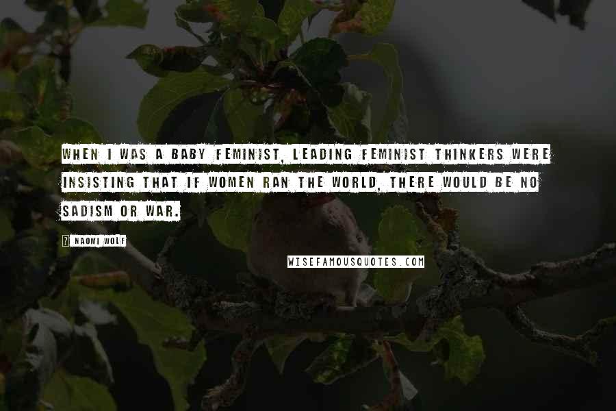 Naomi Wolf Quotes: When I was a baby feminist, leading feminist thinkers were insisting that if women ran the world, there would be no sadism or war.