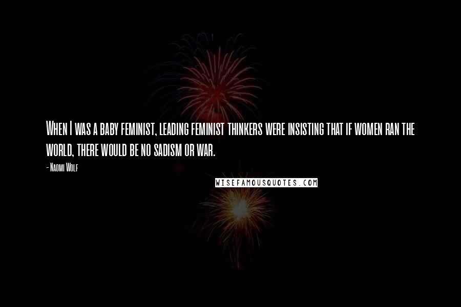 Naomi Wolf Quotes: When I was a baby feminist, leading feminist thinkers were insisting that if women ran the world, there would be no sadism or war.