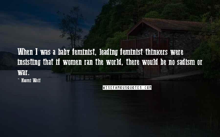 Naomi Wolf Quotes: When I was a baby feminist, leading feminist thinkers were insisting that if women ran the world, there would be no sadism or war.