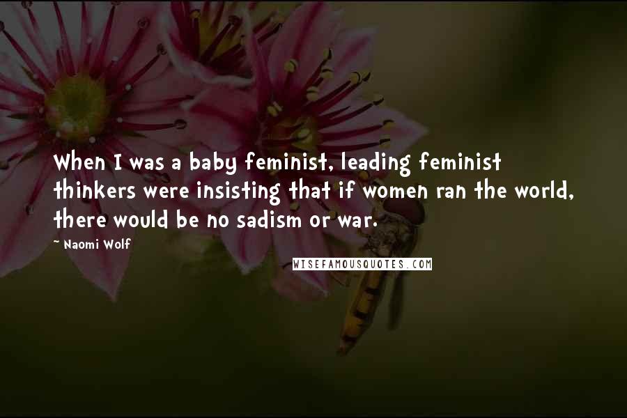 Naomi Wolf Quotes: When I was a baby feminist, leading feminist thinkers were insisting that if women ran the world, there would be no sadism or war.
