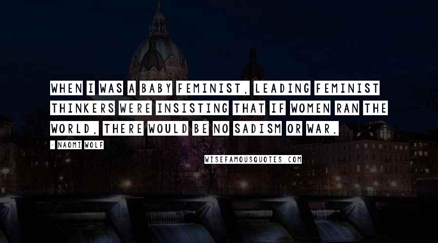 Naomi Wolf Quotes: When I was a baby feminist, leading feminist thinkers were insisting that if women ran the world, there would be no sadism or war.