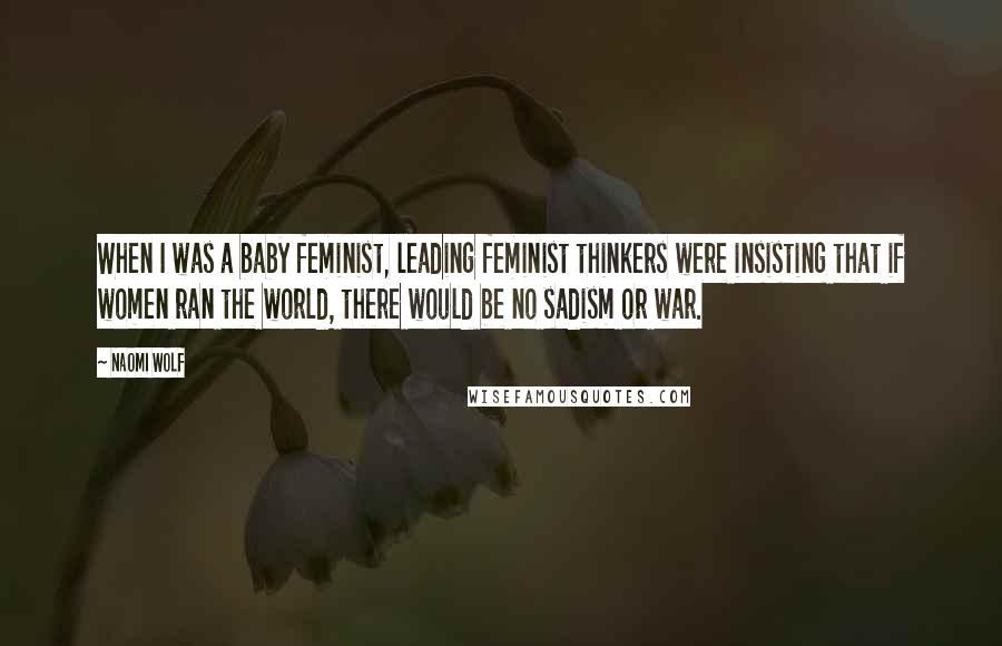 Naomi Wolf Quotes: When I was a baby feminist, leading feminist thinkers were insisting that if women ran the world, there would be no sadism or war.