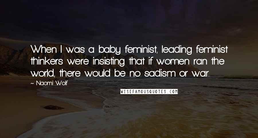 Naomi Wolf Quotes: When I was a baby feminist, leading feminist thinkers were insisting that if women ran the world, there would be no sadism or war.