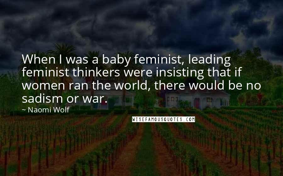 Naomi Wolf Quotes: When I was a baby feminist, leading feminist thinkers were insisting that if women ran the world, there would be no sadism or war.