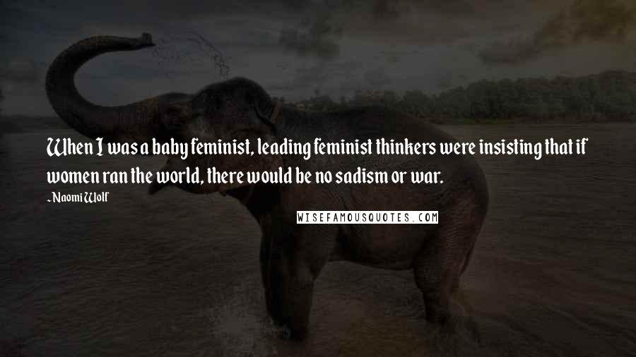 Naomi Wolf Quotes: When I was a baby feminist, leading feminist thinkers were insisting that if women ran the world, there would be no sadism or war.