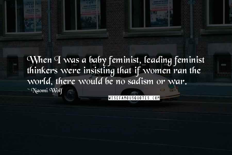 Naomi Wolf Quotes: When I was a baby feminist, leading feminist thinkers were insisting that if women ran the world, there would be no sadism or war.