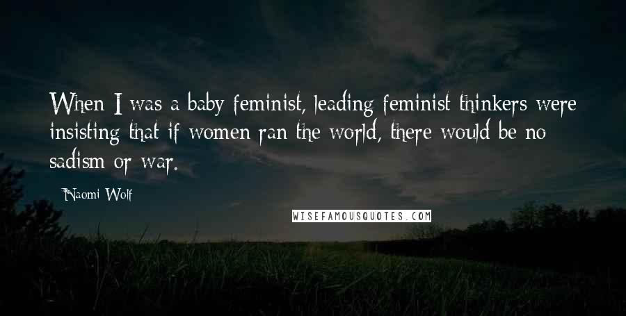 Naomi Wolf Quotes: When I was a baby feminist, leading feminist thinkers were insisting that if women ran the world, there would be no sadism or war.