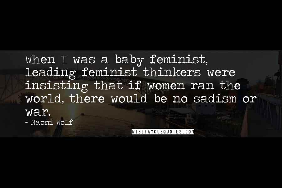 Naomi Wolf Quotes: When I was a baby feminist, leading feminist thinkers were insisting that if women ran the world, there would be no sadism or war.