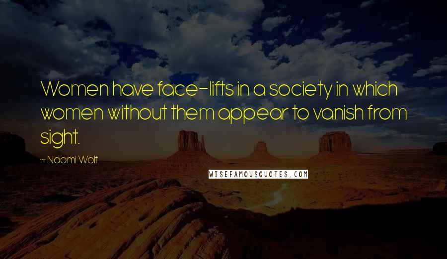 Naomi Wolf Quotes: Women have face-lifts in a society in which women without them appear to vanish from sight.