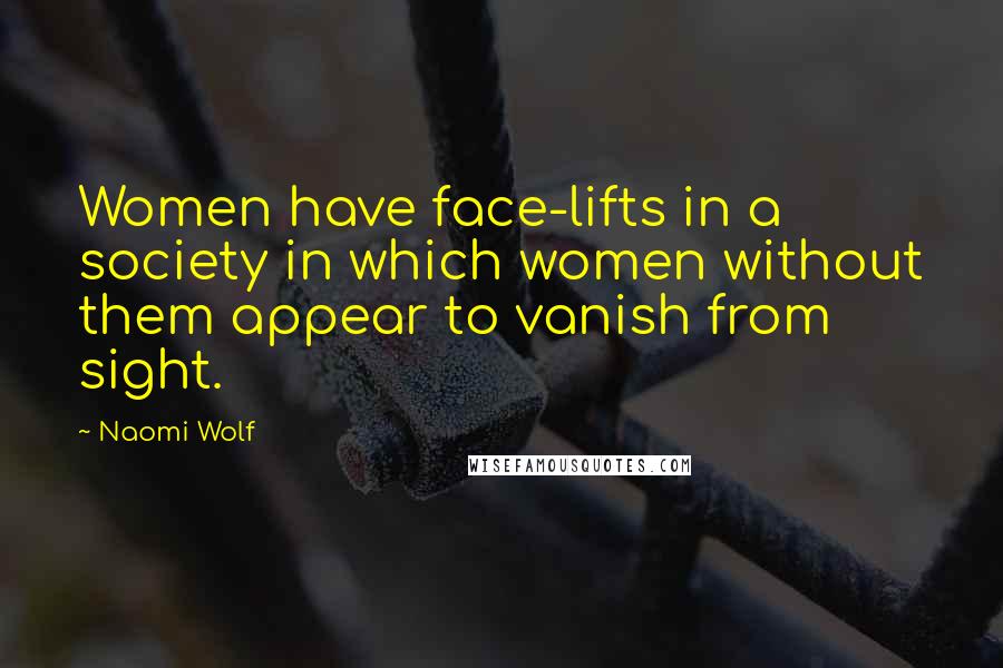 Naomi Wolf Quotes: Women have face-lifts in a society in which women without them appear to vanish from sight.