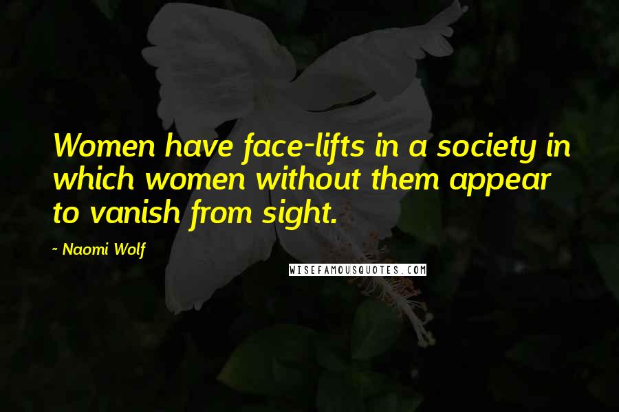 Naomi Wolf Quotes: Women have face-lifts in a society in which women without them appear to vanish from sight.