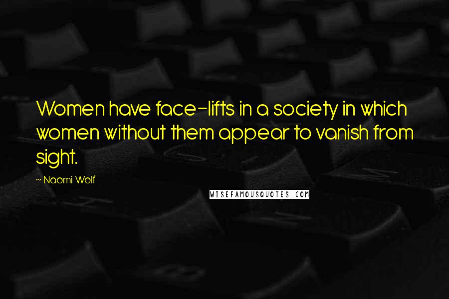 Naomi Wolf Quotes: Women have face-lifts in a society in which women without them appear to vanish from sight.