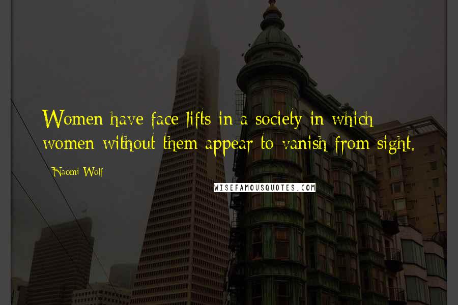 Naomi Wolf Quotes: Women have face-lifts in a society in which women without them appear to vanish from sight.
