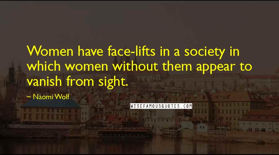 Naomi Wolf Quotes: Women have face-lifts in a society in which women without them appear to vanish from sight.