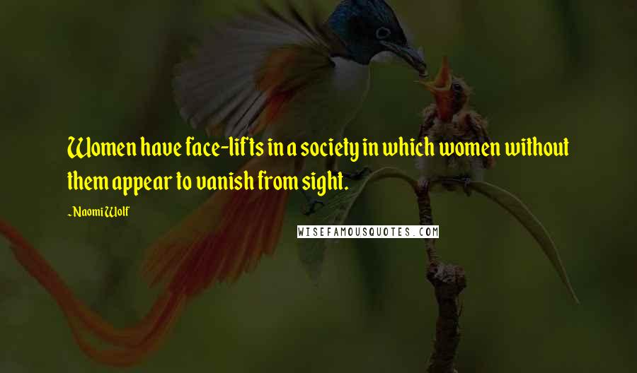 Naomi Wolf Quotes: Women have face-lifts in a society in which women without them appear to vanish from sight.