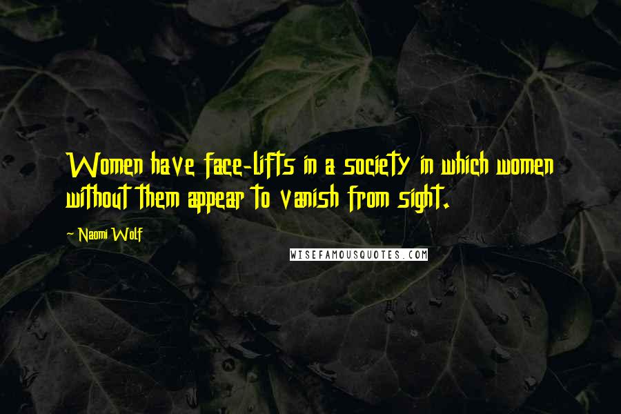 Naomi Wolf Quotes: Women have face-lifts in a society in which women without them appear to vanish from sight.