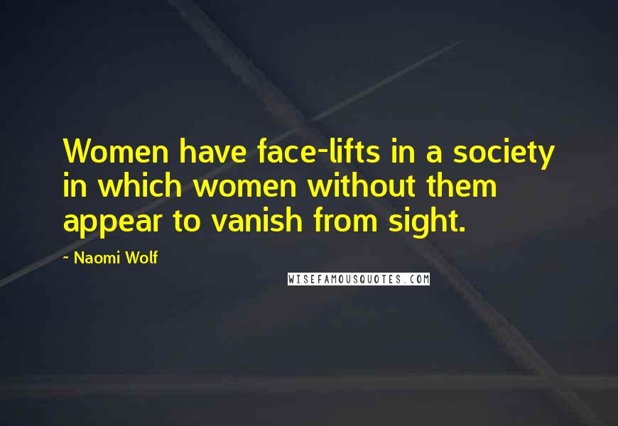 Naomi Wolf Quotes: Women have face-lifts in a society in which women without them appear to vanish from sight.