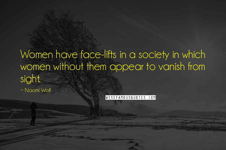 Naomi Wolf Quotes: Women have face-lifts in a society in which women without them appear to vanish from sight.