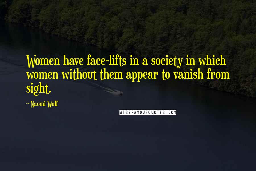 Naomi Wolf Quotes: Women have face-lifts in a society in which women without them appear to vanish from sight.