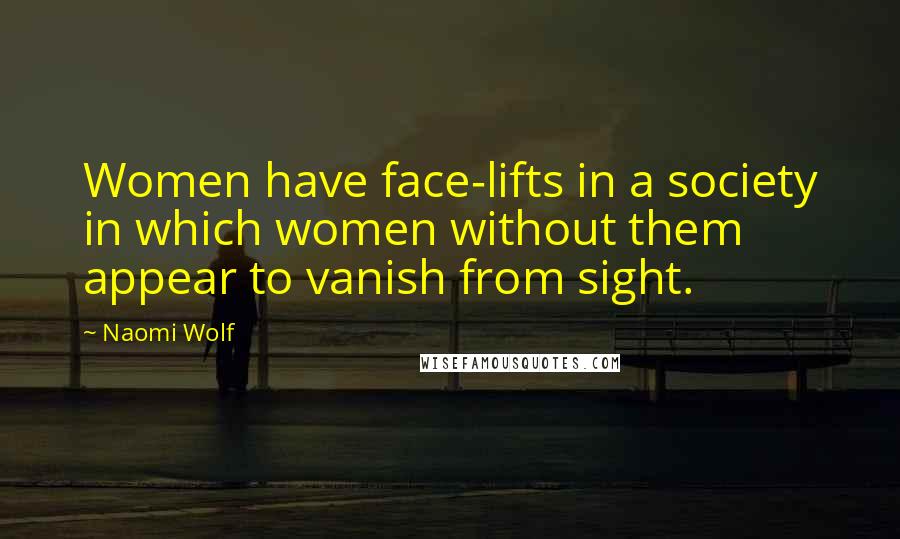 Naomi Wolf Quotes: Women have face-lifts in a society in which women without them appear to vanish from sight.