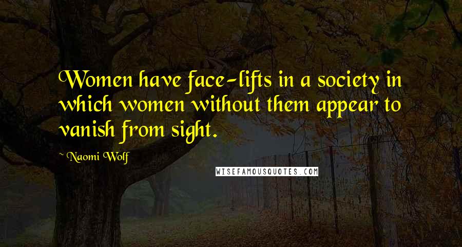 Naomi Wolf Quotes: Women have face-lifts in a society in which women without them appear to vanish from sight.