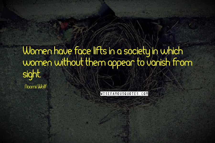 Naomi Wolf Quotes: Women have face-lifts in a society in which women without them appear to vanish from sight.