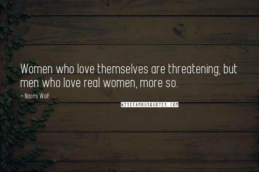 Naomi Wolf Quotes: Women who love themselves are threatening; but men who love real women, more so.