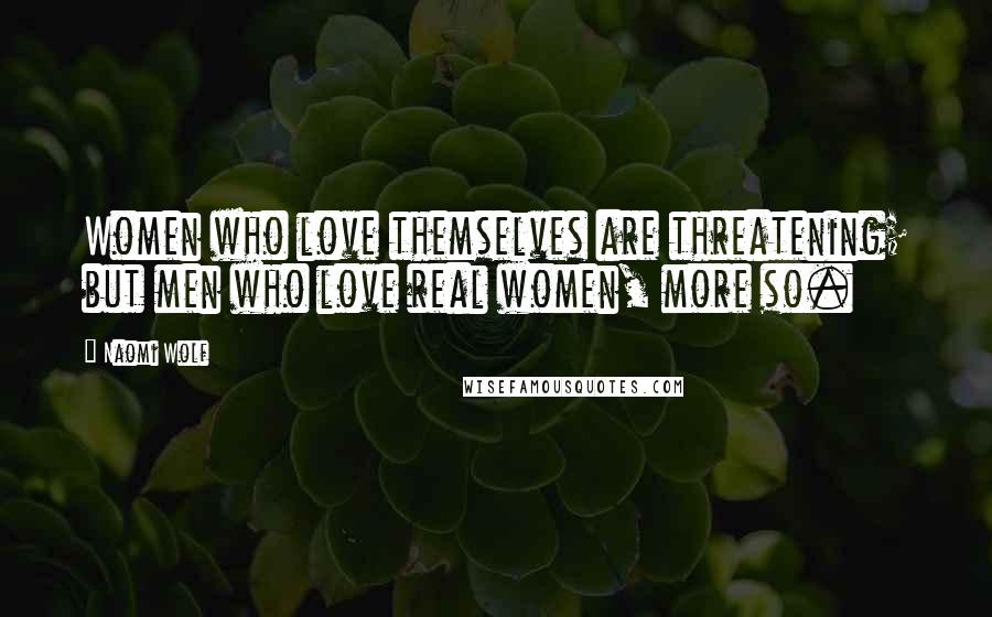 Naomi Wolf Quotes: Women who love themselves are threatening; but men who love real women, more so.