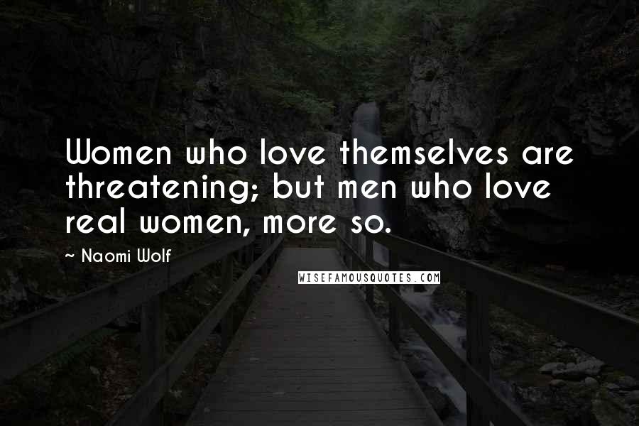 Naomi Wolf Quotes: Women who love themselves are threatening; but men who love real women, more so.