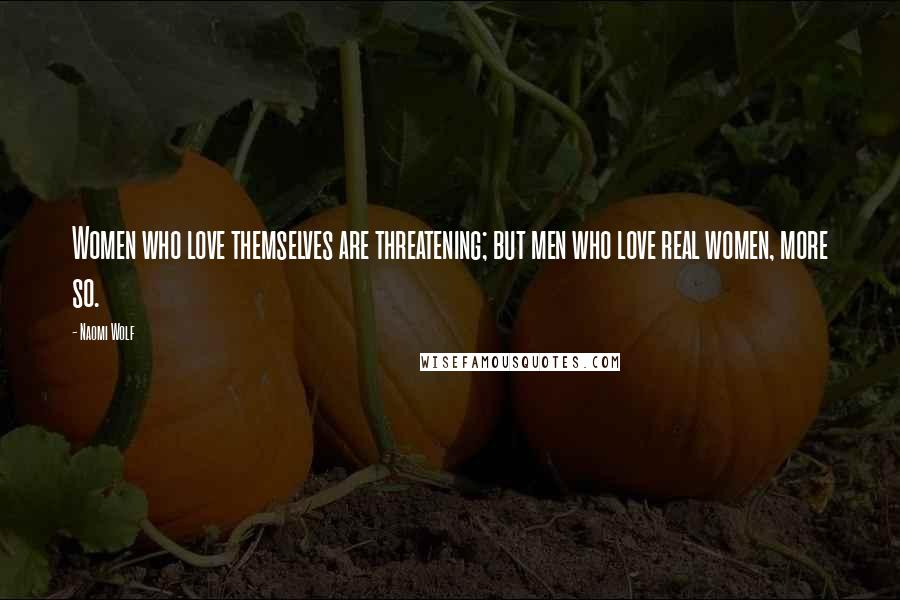 Naomi Wolf Quotes: Women who love themselves are threatening; but men who love real women, more so.