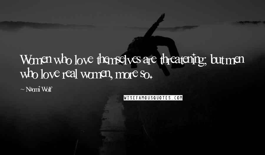 Naomi Wolf Quotes: Women who love themselves are threatening; but men who love real women, more so.