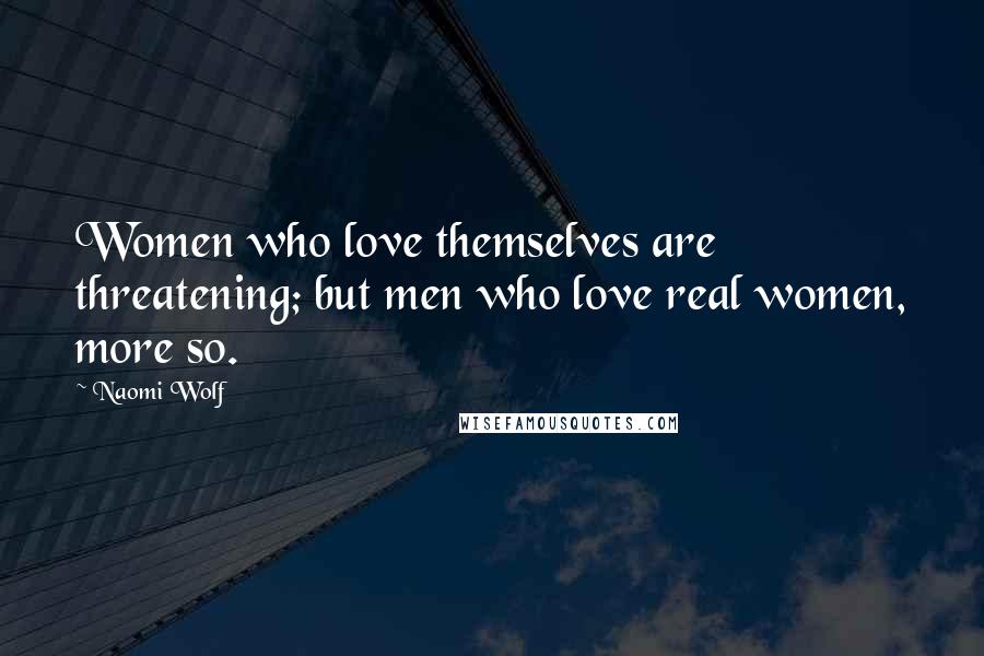 Naomi Wolf Quotes: Women who love themselves are threatening; but men who love real women, more so.