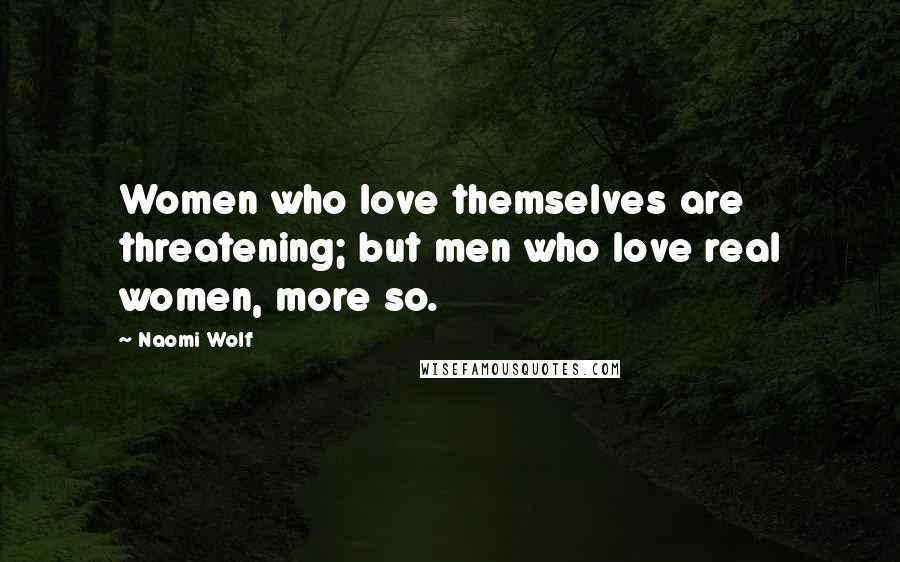 Naomi Wolf Quotes: Women who love themselves are threatening; but men who love real women, more so.
